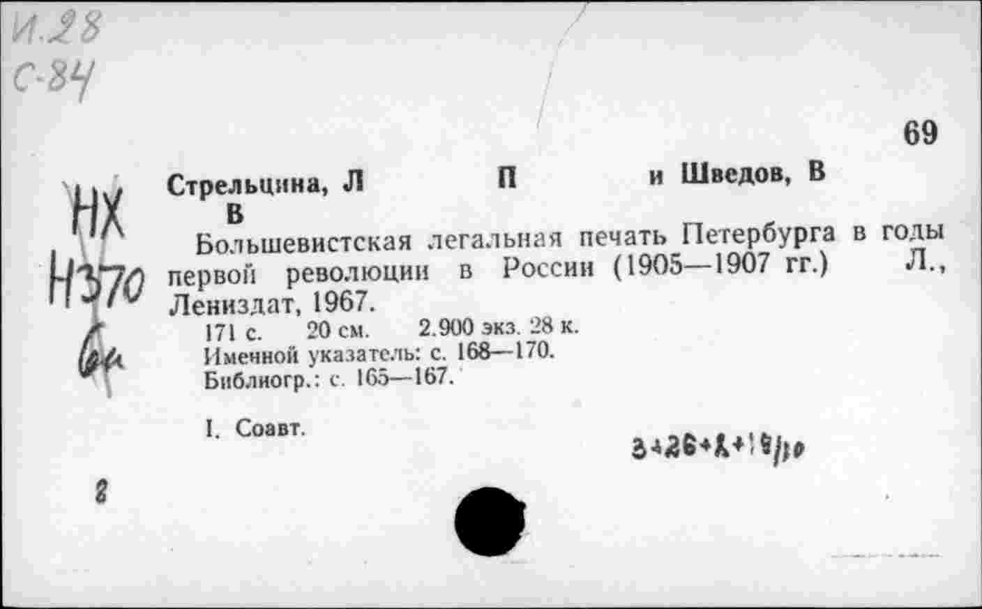 ﻿ИЛ8
С-8^
69
Стрельцина, Л	П	и Шведов, В
Большевистская легальная печать Петербурга в годы М'ХТИ первой революции в России (1905—1907 гг.) Л., Лениздат, 1967.
/	171 с. 20 см. 2.900 экз. 28 к.
(АЛ Именной указатель: с. 168—170.
Библиогр.: с. 165—167.
I. Соавт.
